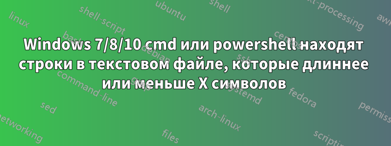 Windows 7/8/10 cmd или powershell находят строки в текстовом файле, которые длиннее или меньше X символов