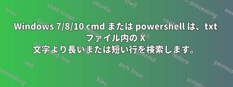 Windows 7/8/10 cmd または powershell は、txt ファイル内の X 文字より長いまたは短い行を検索します。