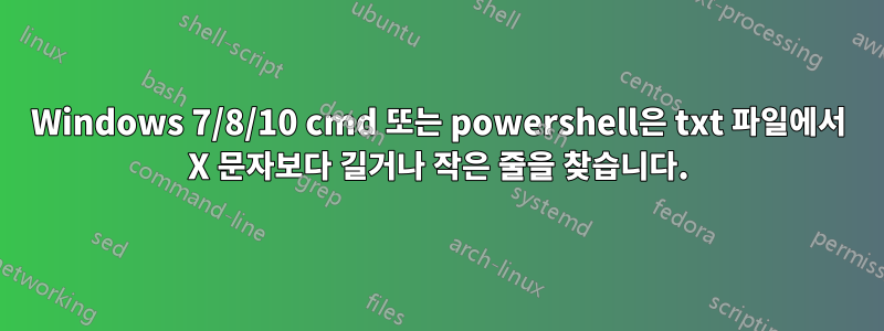 Windows 7/8/10 cmd 또는 powershell은 txt 파일에서 X 문자보다 길거나 작은 줄을 찾습니다.