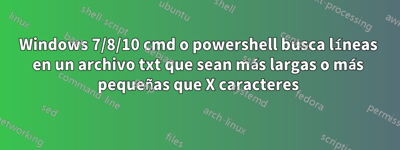 Windows 7/8/10 cmd o powershell busca líneas en un archivo txt que sean más largas o más pequeñas que X caracteres