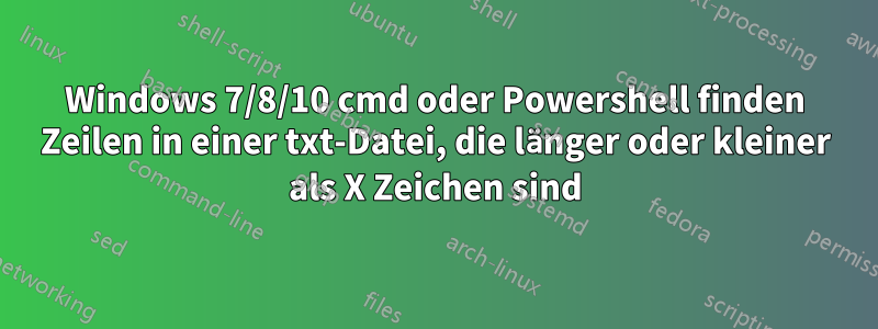 Windows 7/8/10 cmd oder Powershell finden Zeilen in einer txt-Datei, die länger oder kleiner als X Zeichen sind