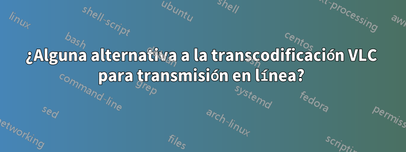 ¿Alguna alternativa a la transcodificación VLC para transmisión en línea?