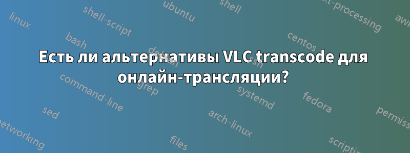 Есть ли альтернативы VLC transcode для онлайн-трансляции?