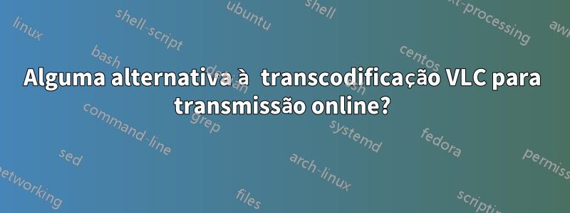 Alguma alternativa à transcodificação VLC para transmissão online?