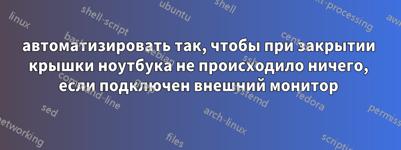 автоматизировать так, чтобы при закрытии крышки ноутбука не происходило ничего, если подключен внешний монитор