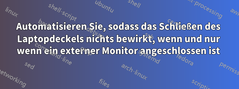 Automatisieren Sie, sodass das Schließen des Laptopdeckels nichts bewirkt, wenn und nur wenn ein externer Monitor angeschlossen ist