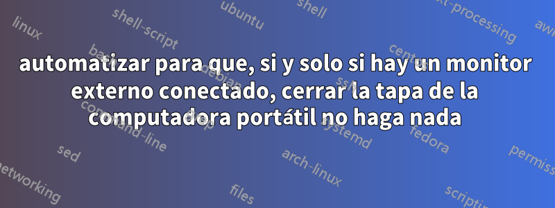 automatizar para que, si y solo si hay un monitor externo conectado, cerrar la tapa de la computadora portátil no haga nada