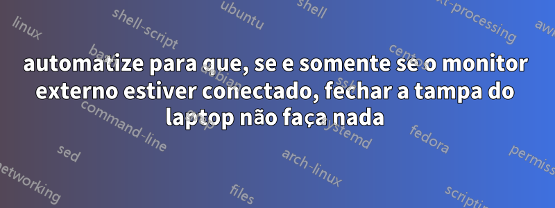 automatize para que, se e somente se o monitor externo estiver conectado, fechar a tampa do laptop não faça nada