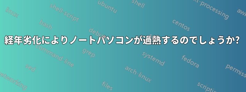 経年劣化によりノートパソコンが過熱するのでしょうか?