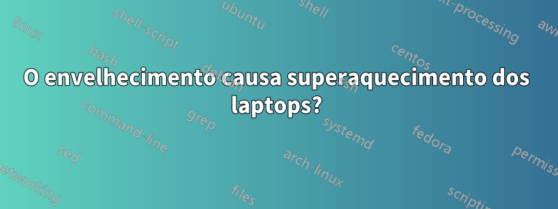 O envelhecimento causa superaquecimento dos laptops?