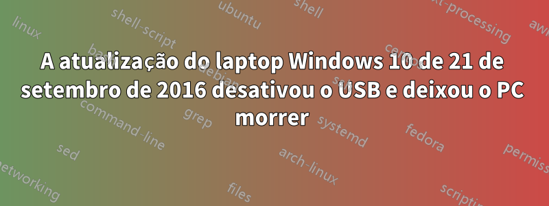 A atualização do laptop Windows 10 de 21 de setembro de 2016 desativou o USB e deixou o PC morrer