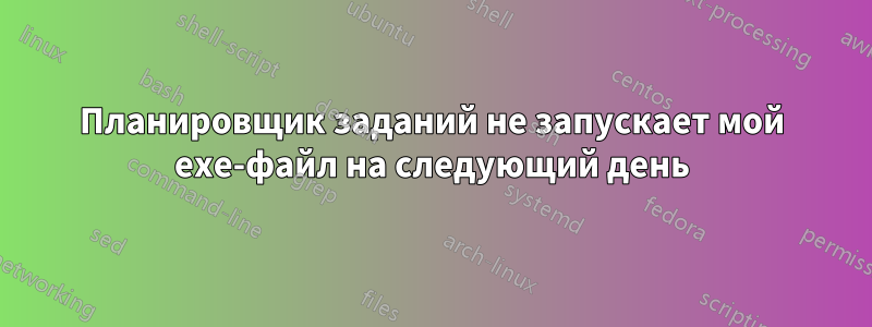 Планировщик заданий не запускает мой exe-файл на следующий день