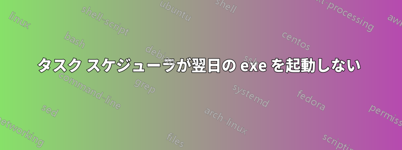 タスク スケジューラが翌日の exe を起動しない