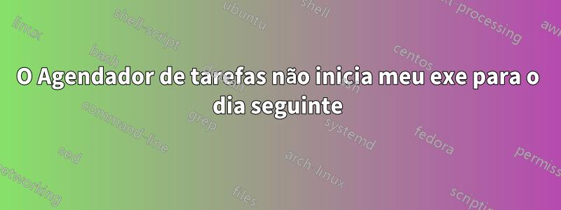 O Agendador de tarefas não inicia meu exe para o dia seguinte