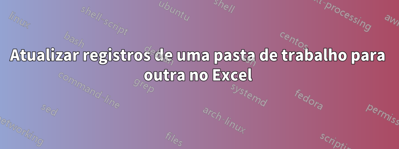 Atualizar registros de uma pasta de trabalho para outra no Excel