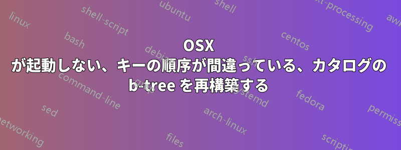 OSX が起動しない、キーの順序が間違っている、カタログの b-tree を再構築する