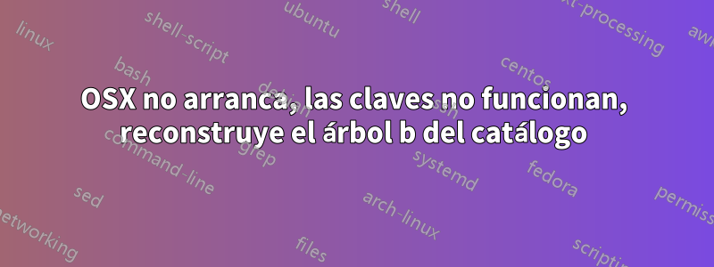 OSX no arranca, las claves no funcionan, reconstruye el árbol b del catálogo