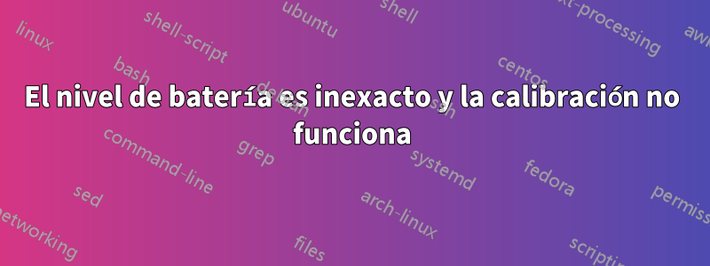 El nivel de batería es inexacto y la calibración no funciona