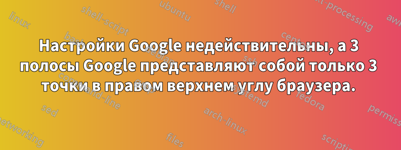 Настройки Google недействительны, а 3 полосы Google представляют собой только 3 точки в правом верхнем углу браузера.