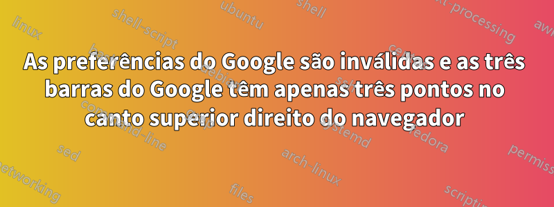 As preferências do Google são inválidas e as três barras do Google têm apenas três pontos no canto superior direito do navegador