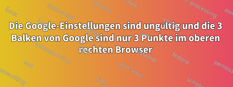 Die Google-Einstellungen sind ungültig und die 3 Balken von Google sind nur 3 Punkte im oberen rechten Browser