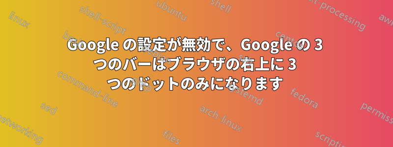 Google の設定が無効で、Google の 3 つのバーはブラウザの右上に 3 つのドットのみになります