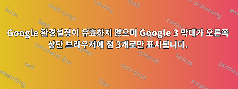 Google 환경설정이 유효하지 않으며 Google 3 막대가 오른쪽 상단 브라우저에 점 3개로만 표시됩니다.