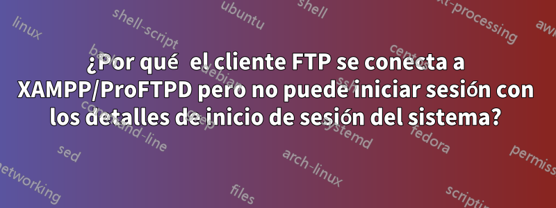 ¿Por qué el cliente FTP se conecta a XAMPP/ProFTPD pero no puede iniciar sesión con los detalles de inicio de sesión del sistema?