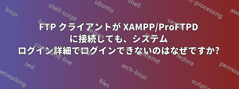 FTP クライアントが XAMPP/ProFTPD に接続しても、システム ログイン詳細でログインできないのはなぜですか?