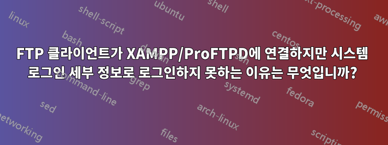 FTP 클라이언트가 XAMPP/ProFTPD에 연결하지만 시스템 로그인 세부 정보로 로그인하지 못하는 이유는 무엇입니까?