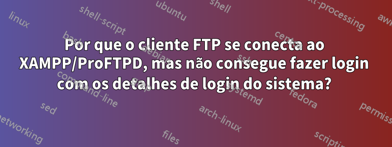 Por que o cliente FTP se conecta ao XAMPP/ProFTPD, mas não consegue fazer login com os detalhes de login do sistema?