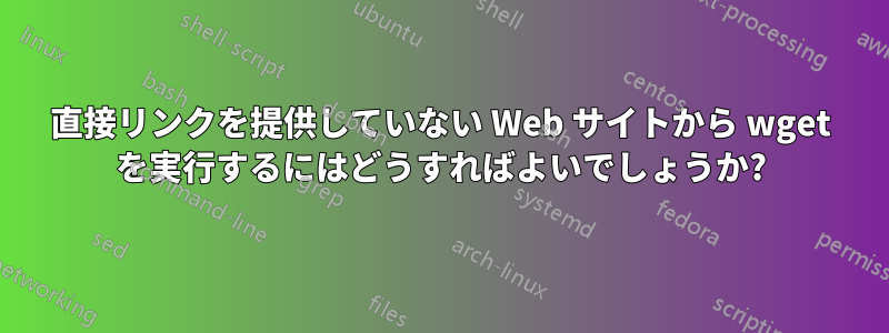 直接リンクを提供していない Web サイトから wget を実行するにはどうすればよいでしょうか?