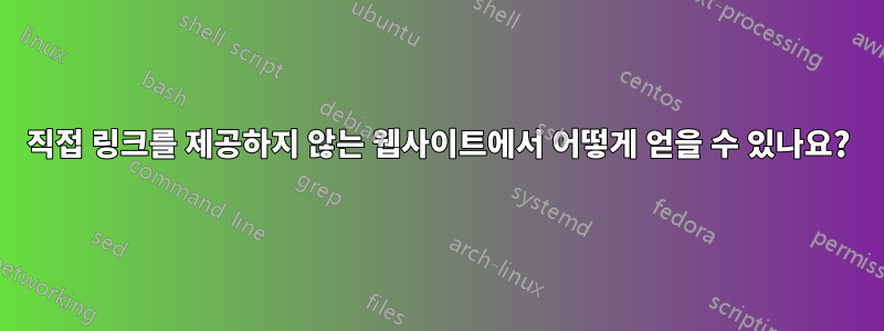 직접 링크를 제공하지 않는 웹사이트에서 어떻게 얻을 수 있나요?