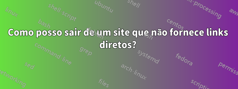 Como posso sair de um site que não fornece links diretos?