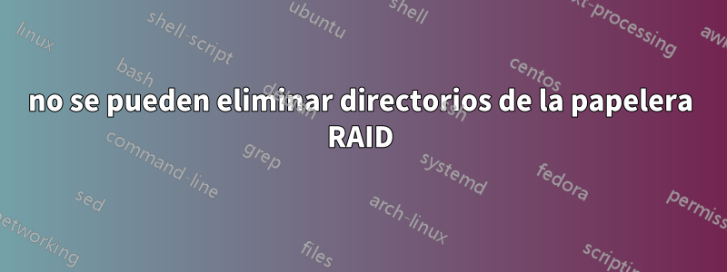 no se pueden eliminar directorios de la papelera RAID