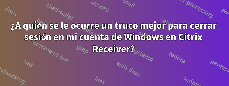 ¿A quién se le ocurre un truco mejor para cerrar sesión en mi cuenta de Windows en Citrix Receiver?