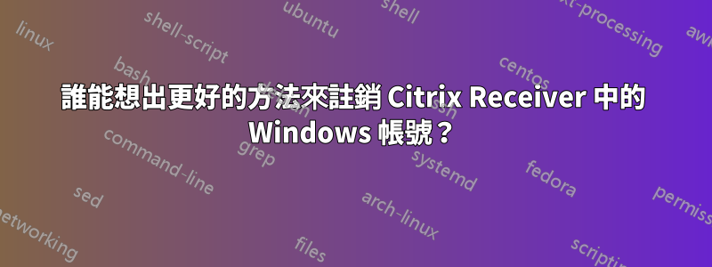 誰能想出更好的方法來註銷 Citrix Receiver 中的 Windows 帳號？