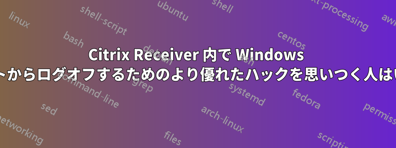 Citrix Receiver 内で Windows アカウントからログオフするためのより優れたハックを思いつく人はいますか?