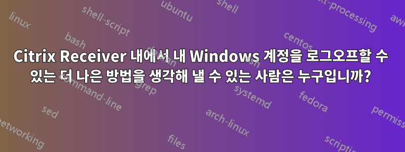 Citrix Receiver 내에서 내 Windows 계정을 로그오프할 수 있는 더 나은 방법을 생각해 낼 수 있는 사람은 누구입니까?