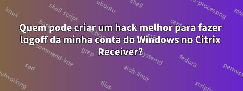 Quem pode criar um hack melhor para fazer logoff da minha conta do Windows no Citrix Receiver?