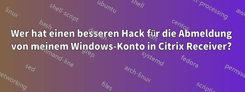 Wer hat einen besseren Hack für die Abmeldung von meinem Windows-Konto in Citrix Receiver?