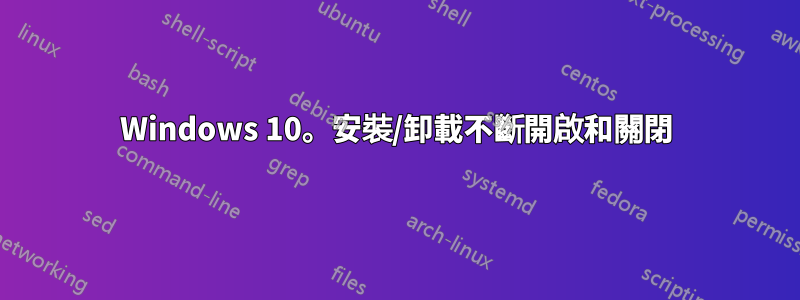 Windows 10。安裝/卸載不斷開啟和關閉