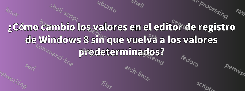 ¿Cómo cambio los valores en el editor de registro de Windows 8 sin que vuelva a los valores predeterminados?