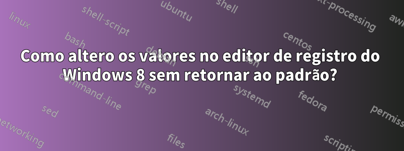 Como altero os valores no editor de registro do Windows 8 sem retornar ao padrão?