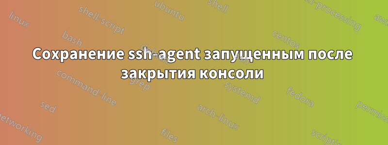 Сохранение ssh-agent запущенным после закрытия консоли