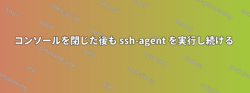 コンソールを閉じた後も ssh-agent を実行し続ける