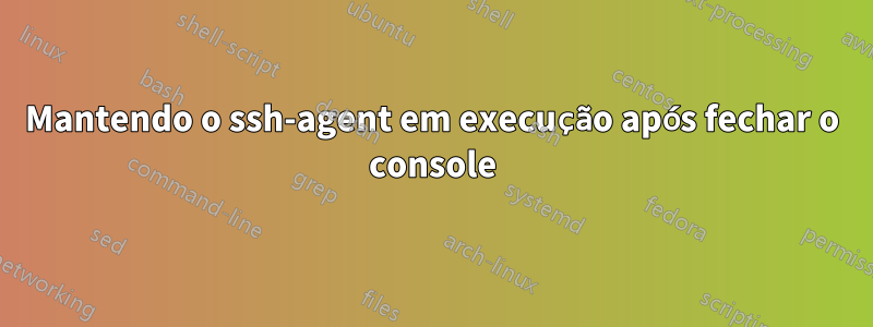 Mantendo o ssh-agent em execução após fechar o console