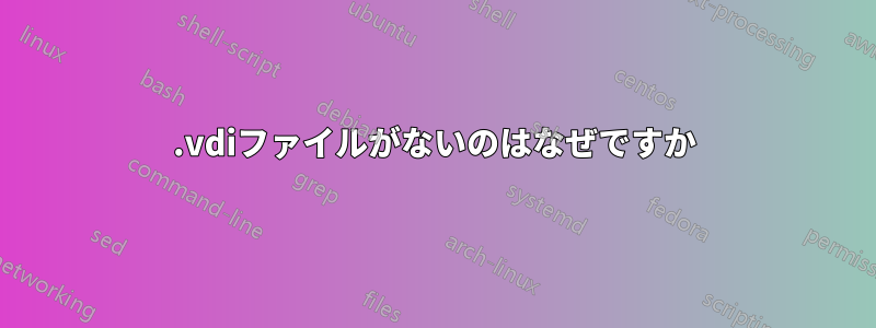 .vdiファイルがないのはなぜですか