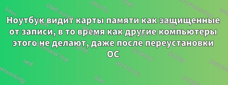 Ноутбук видит карты памяти как защищенные от записи, в то время как другие компьютеры этого не делают, даже после переустановки ОС