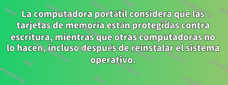 La computadora portátil considera que las tarjetas de memoria están protegidas contra escritura, mientras que otras computadoras no lo hacen, incluso después de reinstalar el sistema operativo.